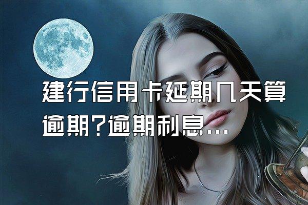 建行信用卡延期几天算逾期?逾期利息多少?