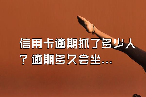 信用卡逾期抓了多少人？逾期多久会坐牢？