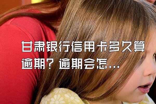 甘肃银行信用卡多久算逾期？逾期会怎样？