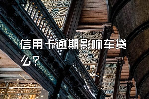 信用卡逾期影响车贷么？