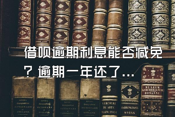 借呗逾期利息能否减免？逾期一年还了信用有问题吗？