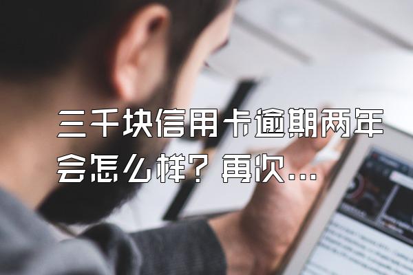 三千块信用卡逾期两年会怎么样？再次逾期会怎么样？