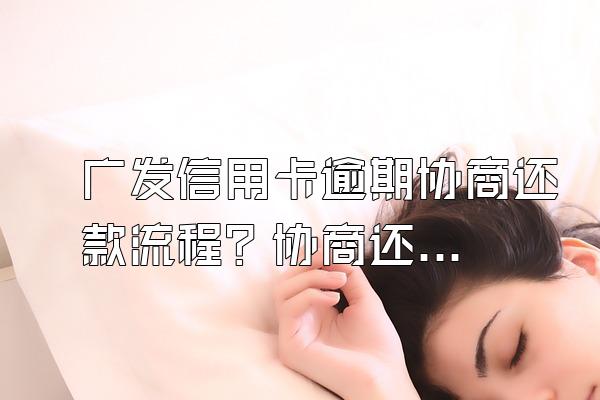 广发信用卡逾期协商还款流程？协商还款后又逾期了怎么办？