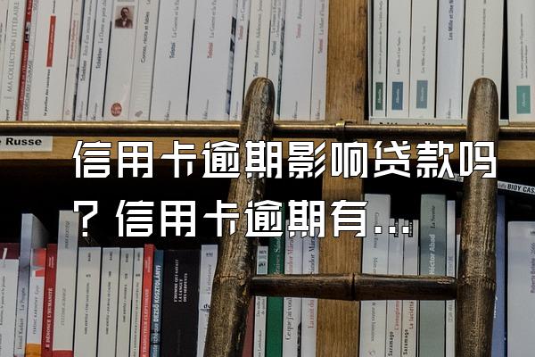 信用卡逾期影响贷款吗？信用卡逾期有怎样的危害？