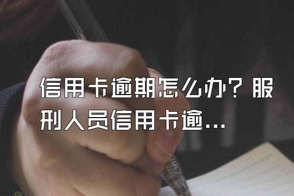 信用卡逾期怎么办？服刑人员信用卡逾期怎么办？