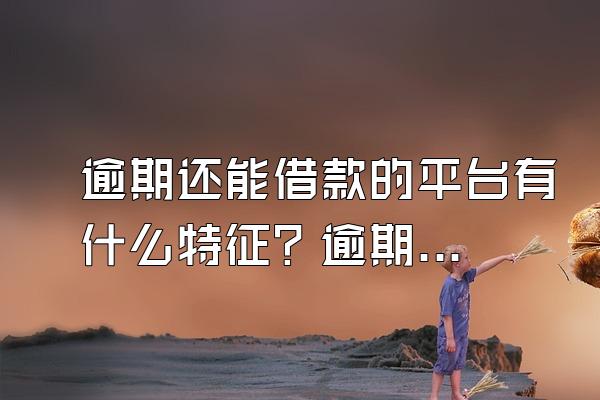 逾期还能借款的平台有什么特征？逾期怎么申请贷款？
