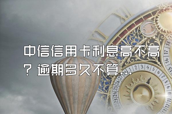 中信信用卡利息高不高？逾期多久不算逾期？