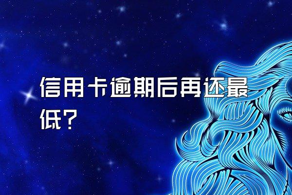 信用卡逾期后再还最低？