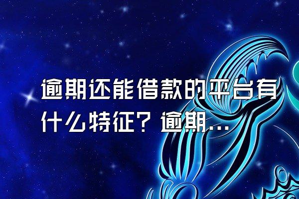 逾期还能借款的平台有什么特征？逾期怎么申请贷款？