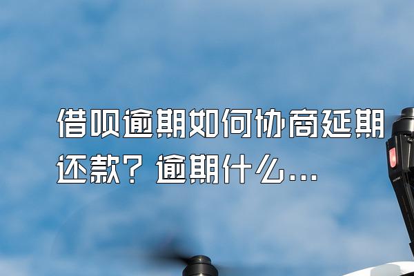 借呗逾期如何协商延期还款？逾期什么时候可以协商还款？