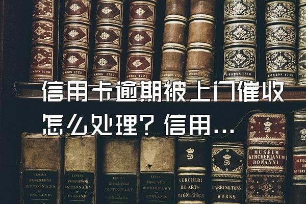 信用卡逾期被上门催收怎么处理？信用卡逾期怎么办？