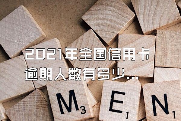 2021年全国信用卡逾期人数有多少？逾期怎么查询？