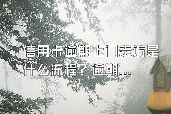 信用卡逾期上门走访是什么流程？逾期了有什么后果？