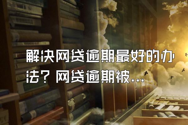 解决网贷逾期最好的办法？网贷逾期被起诉该怎么办？