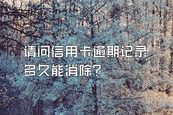 请问信用卡逾期记录多久能消除？