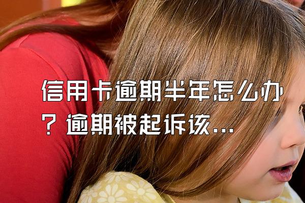信用卡逾期半年怎么办？逾期被起诉该怎么办？