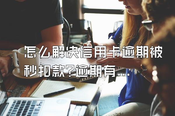 怎么解决信用卡逾期被秒扣款?逾期有什么后果?