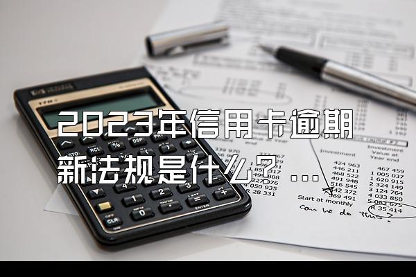 2023年信用卡逾期新法规是什么？逾期多久会判刑？