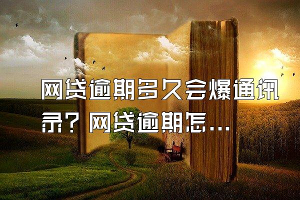 网贷逾期多久会爆通讯录？网贷逾期怎么办？