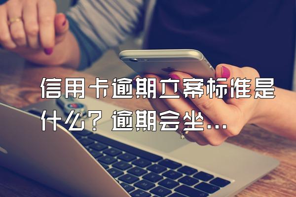 信用卡逾期立案标准是什么？逾期会坐牢吗？