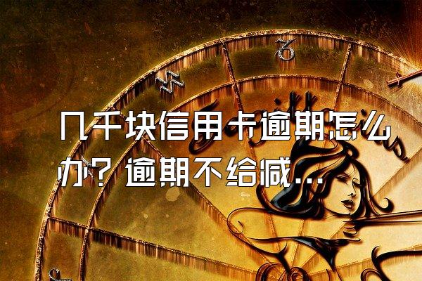 几千块信用卡逾期怎么办？逾期不给减免怎么办？