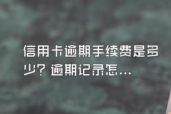 信用卡逾期手续费是多少？逾期记录怎么消除？