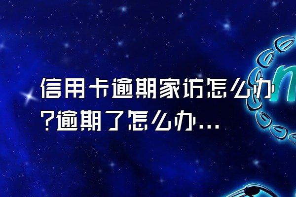 信用卡逾期家访怎么办?逾期了怎么办?