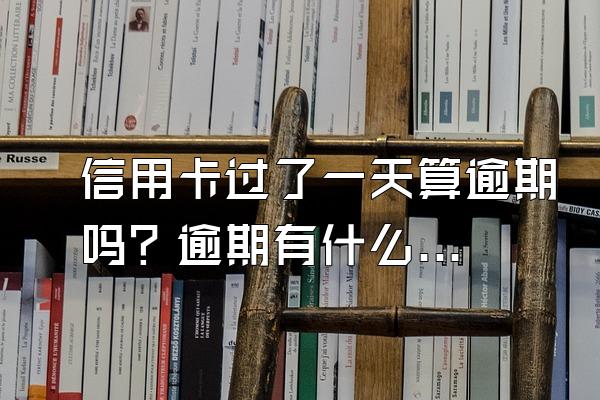 信用卡过了一天算逾期吗？逾期有什么后果？