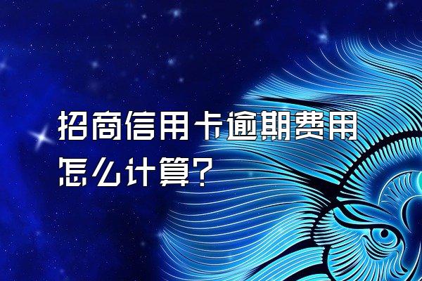 招商信用卡逾期费用怎么计算？