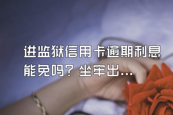 进监狱信用卡逾期利息能免吗？坐牢出来逾期怎么办？