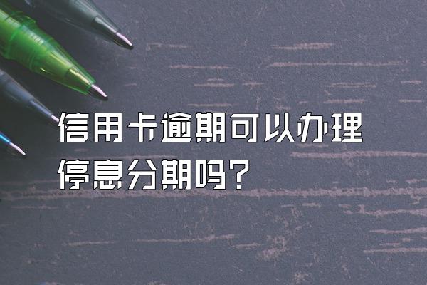 信用卡逾期可以办理停息分期吗？