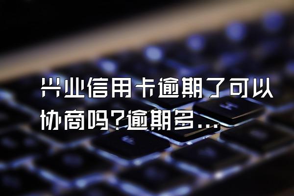 兴业信用卡逾期了可以协商吗?逾期多久被起诉?