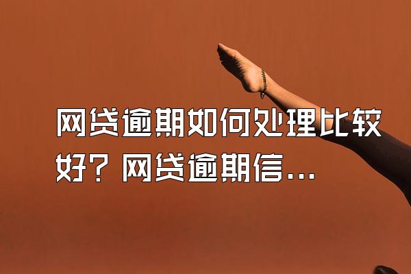 网贷逾期如何处理比较好？网贷逾期信用怎么处理？