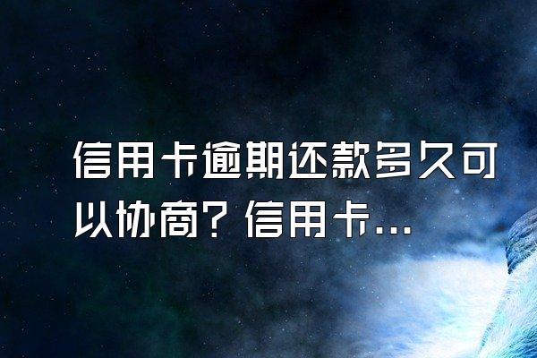 信用卡逾期还款多久可以协商？信用卡逾期还款协商方法