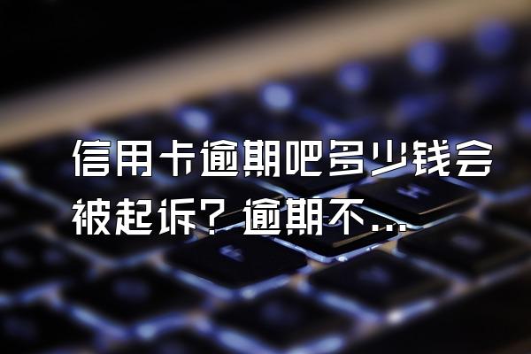 信用卡逾期吧多少钱会被起诉？逾期不给减免怎么办？