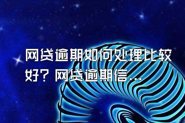 网贷逾期如何处理比较好？网贷逾期信用怎么处理？