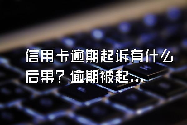 信用卡逾期起诉有什么后果？逾期被起诉了怎么办？
