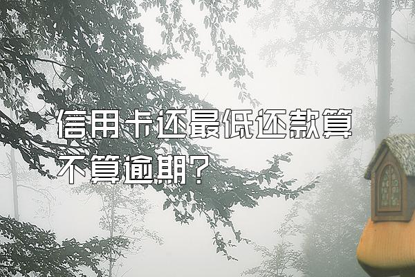 信用卡还最低还款算不算逾期？