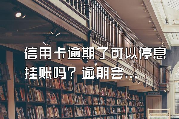 信用卡逾期了可以停息挂账吗？逾期会影响另外一张吗？