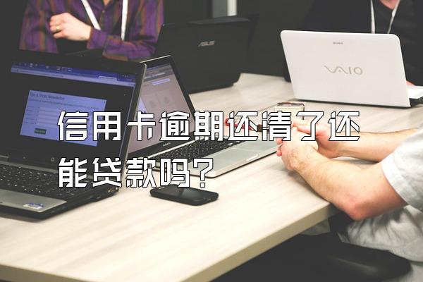 信用卡逾期还清了还能贷款吗？