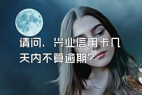 请问，兴业信用卡几天内不算逾期？