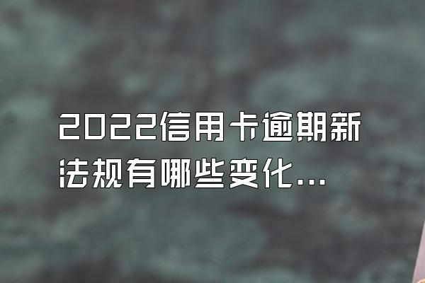 2022信用卡逾期新法规有哪些变化？逾期还有补救办法吗？