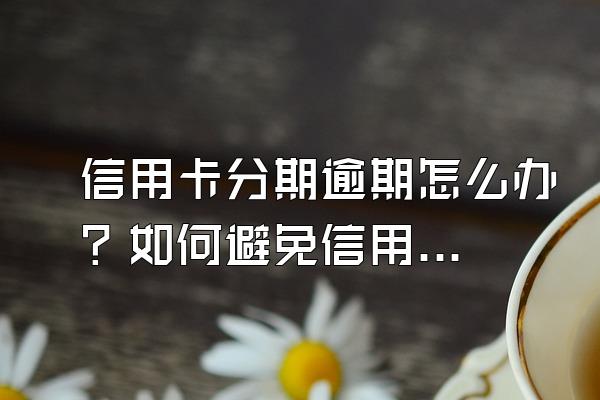 信用卡分期逾期怎么办？如何避免信用卡逾期？