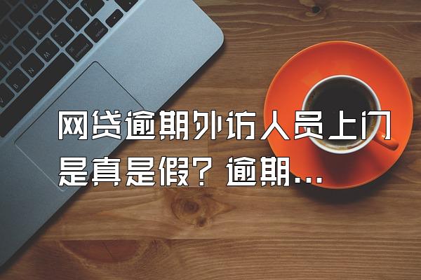 网贷逾期外访人员上门是真是假？逾期最严重后果是什么？