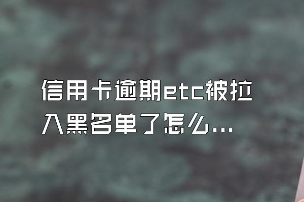 信用卡逾期etc被拉入黑名单了怎么办