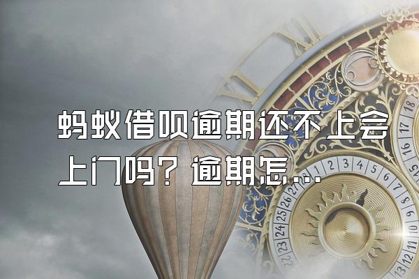 蚂蚁借呗逾期还不上会上门吗？逾期怎么办？