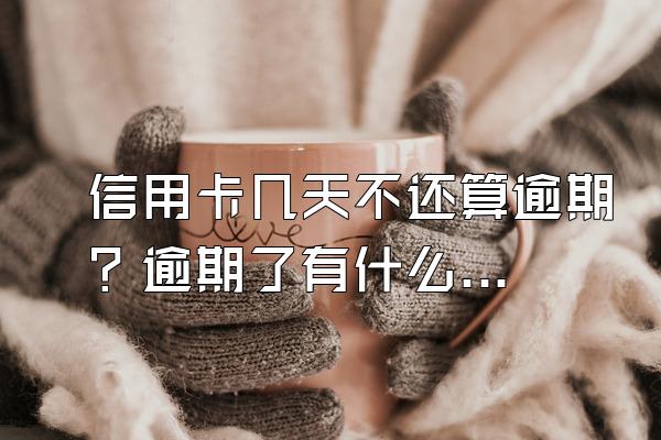 信用卡几天不还算逾期？逾期了有什么后果？