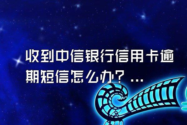 收到中信银行信用卡逾期短信怎么办？逾期怎么协商？