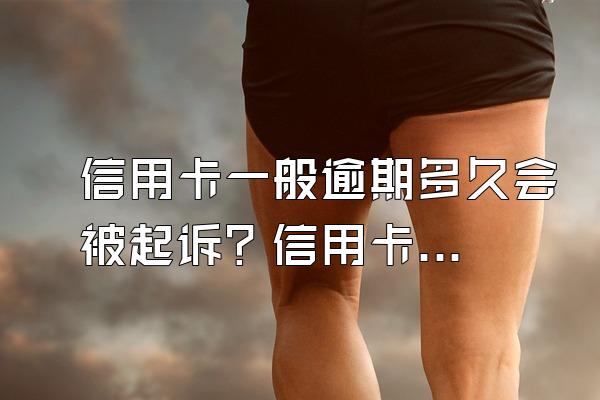 信用卡一般逾期多久会被起诉？信用卡逾期有什么后果？