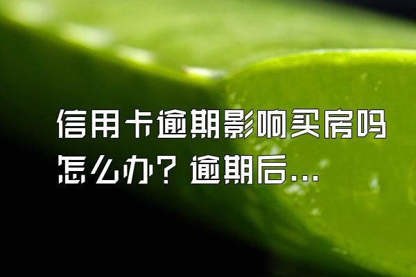 信用卡逾期影响买房吗怎么办？逾期后办理分期影响信用吗？